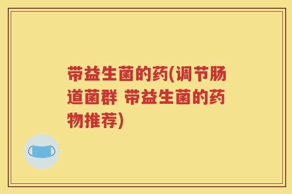 带益生菌的药(调节肠道菌群 带益生菌的推荐)