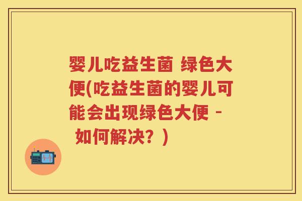 婴儿吃益生菌 绿色大便(吃益生菌的婴儿可能会出现绿色大便 - 如何解决？)