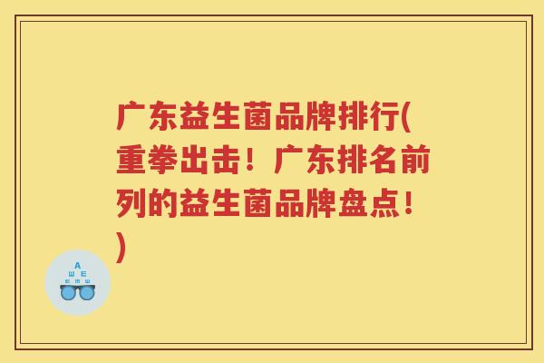 广东益生菌品牌排行(重拳出击！广东排名前列的益生菌品牌盘点！)
