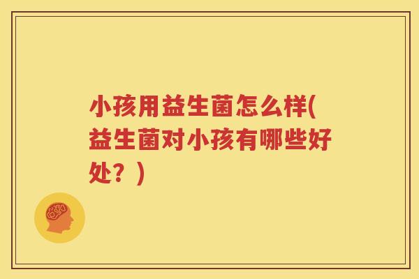 小孩用益生菌怎么样(益生菌对小孩有哪些好处？)