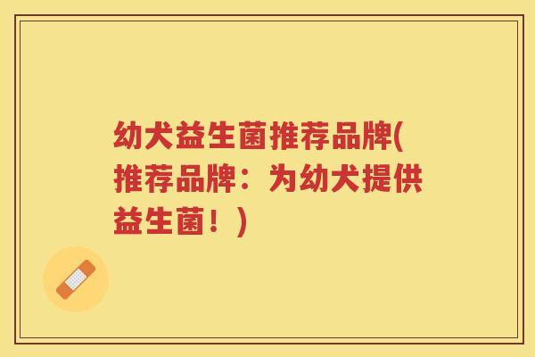 幼犬益生菌推荐品牌(推荐品牌：为幼犬提供益生菌！)