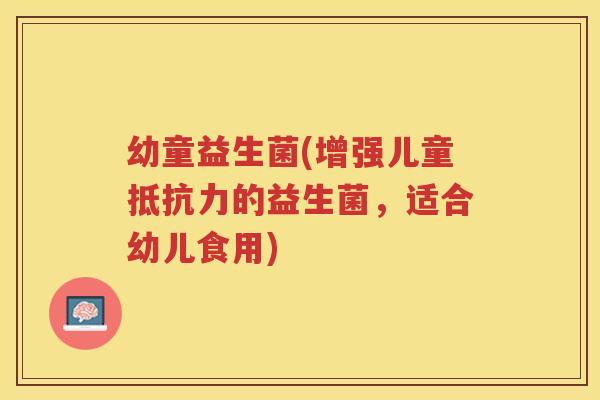 幼童益生菌(增强儿童的益生菌，适合幼儿食用)