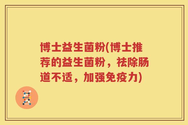 博士益生菌粉(博士推荐的益生菌粉，祛除肠道不适，加强力)