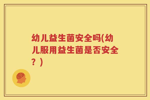 幼儿益生菌安全吗(幼儿服用益生菌是否安全？)