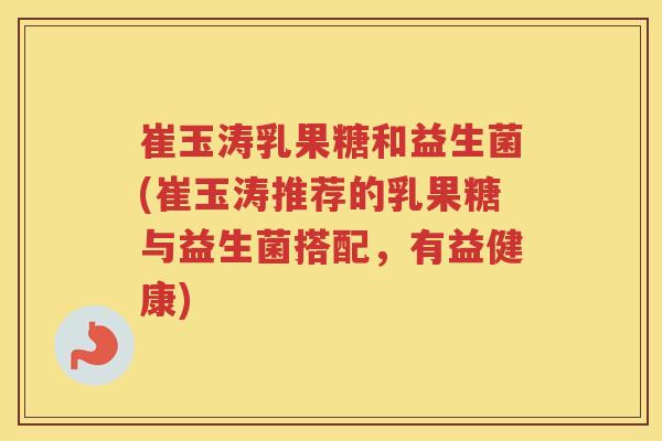 崔玉涛乳果糖和益生菌(崔玉涛推荐的乳果糖与益生菌搭配，有益健康)