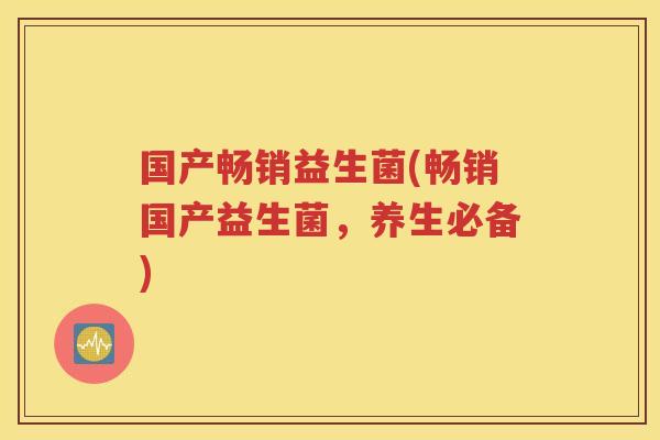 国产畅销益生菌(畅销国产益生菌，养生必备)