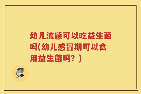 幼儿可以吃益生菌吗(幼儿期可以食用益生菌吗？)