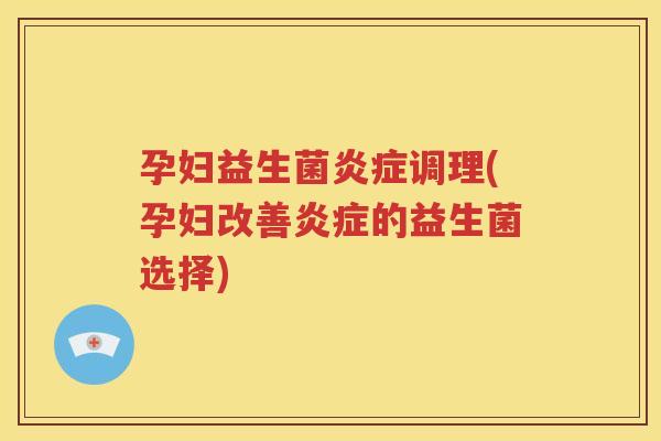 孕妇益生菌调理(孕妇改善的益生菌选择)