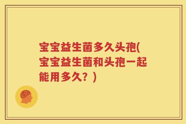 宝宝益生菌多久头孢(宝宝益生菌和头孢一起能用多久？)