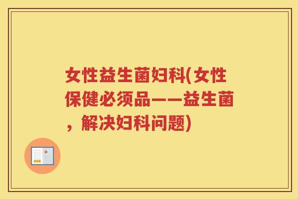 女性益生菌(女性保健必须品——益生菌，解决问题)