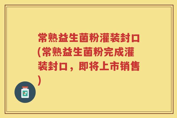 常熟益生菌粉灌装封口(常熟益生菌粉完成灌装封口，即将上市销售)