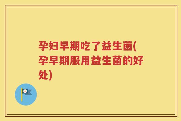 孕妇早期吃了益生菌(孕早期服用益生菌的好处)