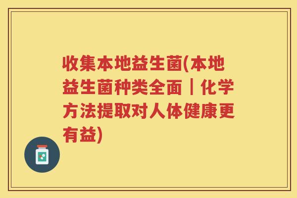 收集本地益生菌(本地益生菌种类全面｜化学方法提取对人体健康更有益)