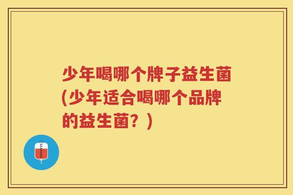 少年喝哪个牌子益生菌(少年适合喝哪个品牌的益生菌？)