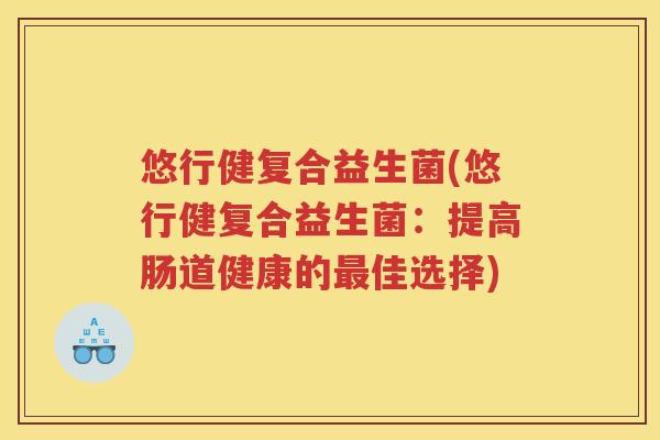 悠行健复合益生菌(悠行健复合益生菌：提高肠道健康的佳选择)