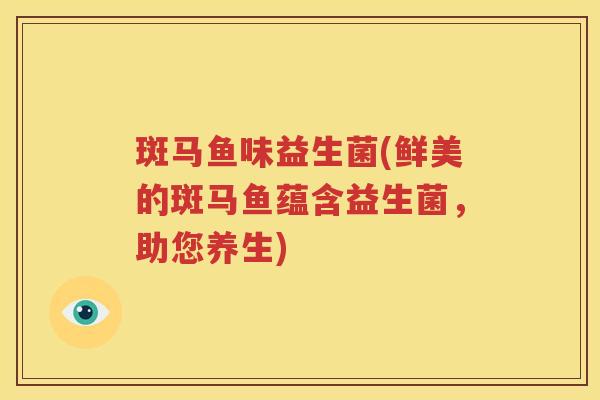 斑马鱼味益生菌(鲜美的斑马鱼蕴含益生菌，助您养生)