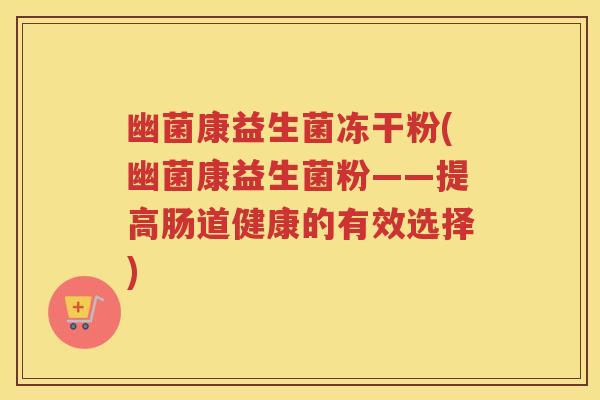 幽菌康益生菌冻干粉(幽菌康益生菌粉——提高肠道健康的有效选择)