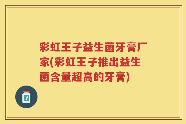 彩虹王子益生菌牙膏厂家(彩虹王子推出益生菌含量超高的牙膏)