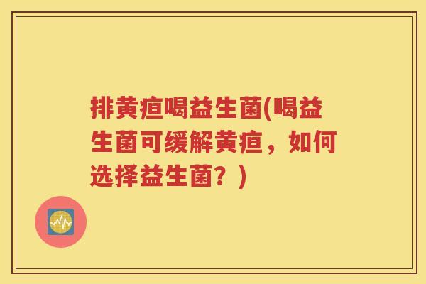 排黄疸喝益生菌(喝益生菌可缓解黄疸，如何选择益生菌？)