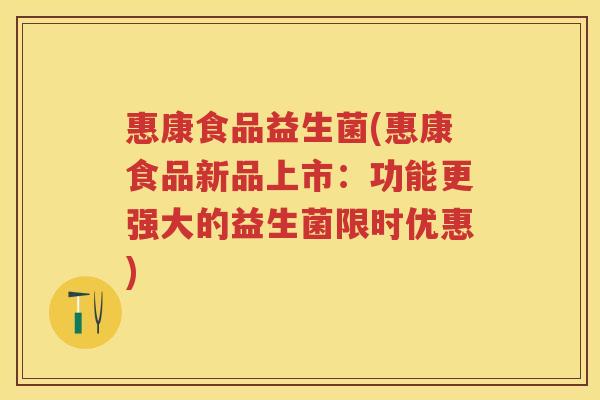 惠康食品益生菌(惠康食品新品上市：功能更强大的益生菌限时优惠)