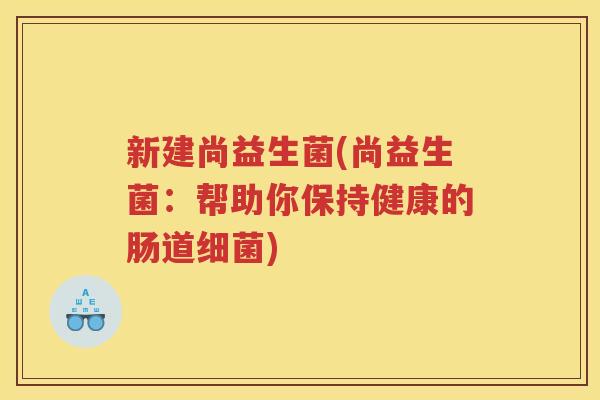 新建尚益生菌(尚益生菌：帮助你保持健康的肠道)