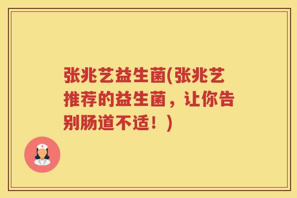 张兆艺益生菌(张兆艺推荐的益生菌，让你告别肠道不适！)