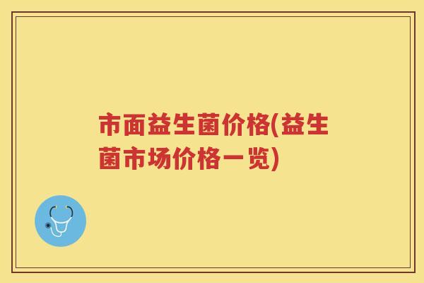 市面益生菌价格(益生菌市场价格一览)