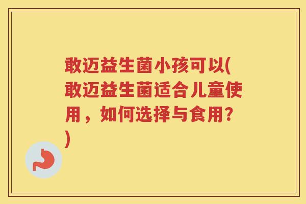 敢迈益生菌小孩可以(敢迈益生菌适合儿童使用，如何选择与食用？)