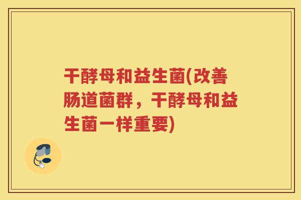 干酵母和益生菌(改善肠道菌群，干酵母和益生菌一样重要)