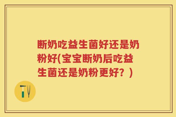 断奶吃益生菌好还是奶粉好(宝宝断奶后吃益生菌还是奶粉更好？)