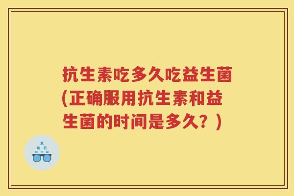 抗生素吃多久吃益生菌(正确服用抗生素和益生菌的时间是多久？)