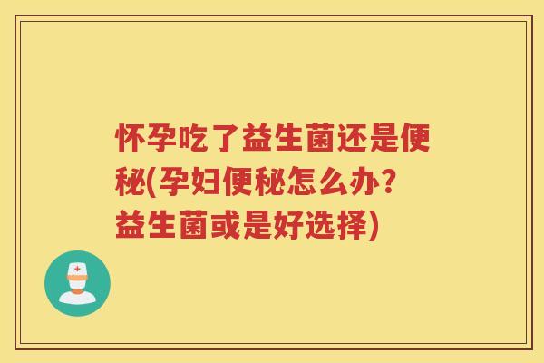 怀孕吃了益生菌还是(孕妇怎么办？益生菌或是好选择)