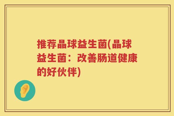推荐晶球益生菌(晶球益生菌：改善肠道健康的好伙伴)