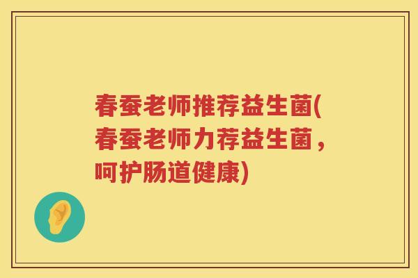 春蚕老师推荐益生菌(春蚕老师力荐益生菌，呵护肠道健康)