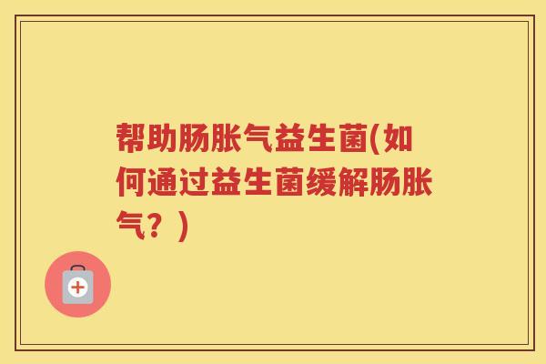 帮助肠益生菌(如何通过益生菌缓解肠？)