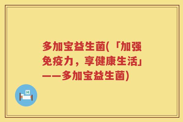 多加宝益生菌(「加强力，享健康生活」——多加宝益生菌)