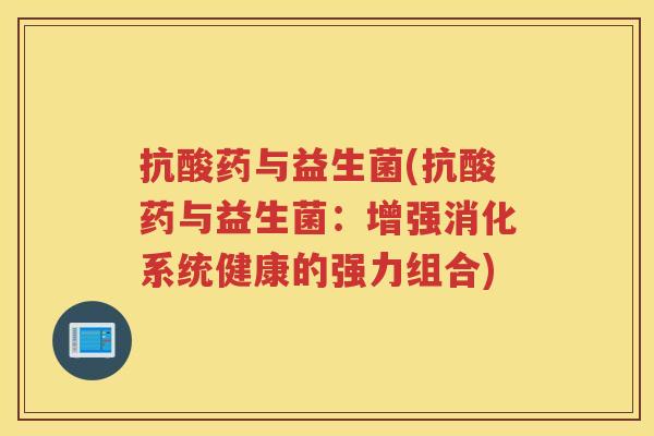 抗酸药与益生菌(抗酸药与益生菌：增强消化系统健康的强力组合)