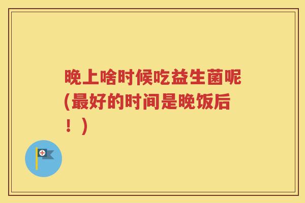 晚上啥时候吃益生菌呢(好的时间是晚饭后！)