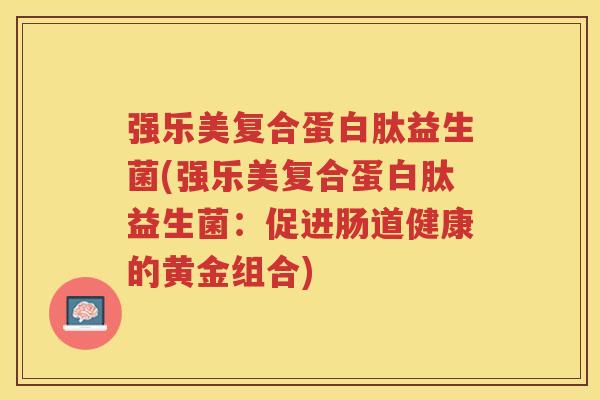 强乐美复合蛋白肽益生菌(强乐美复合蛋白肽益生菌：促进肠道健康的黄金组合)