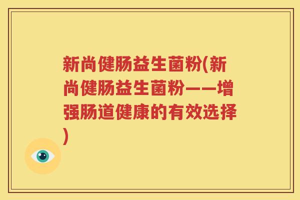 新尚健肠益生菌粉(新尚健肠益生菌粉——增强肠道健康的有效选择)