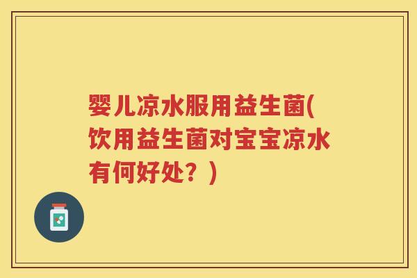 婴儿凉水服用益生菌(饮用益生菌对宝宝凉水有何好处？)