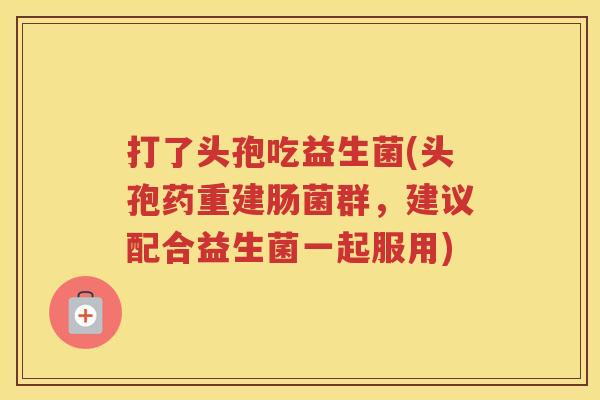 打了头孢吃益生菌(头孢药重建肠菌群，建议配合益生菌一起服用)