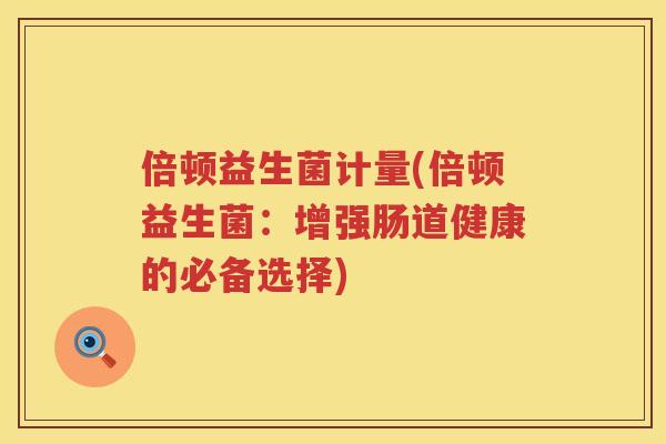 倍顿益生菌计量(倍顿益生菌：增强肠道健康的必备选择)