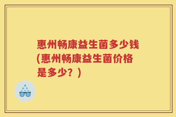 惠州畅康益生菌多少钱(惠州畅康益生菌价格是多少？)