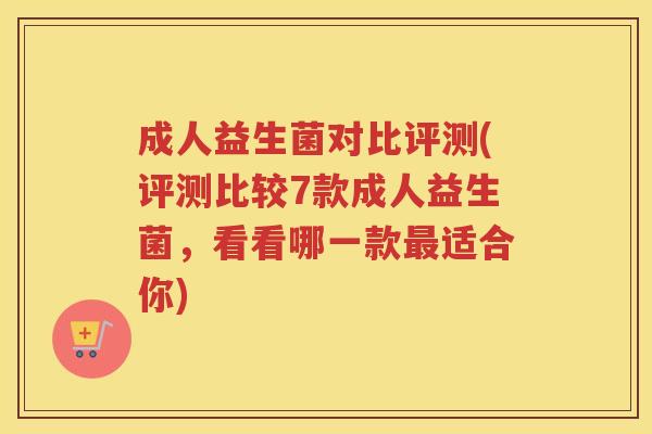 成人益生菌对比评测(评测比较7款成人益生菌，看看哪一款适合你)