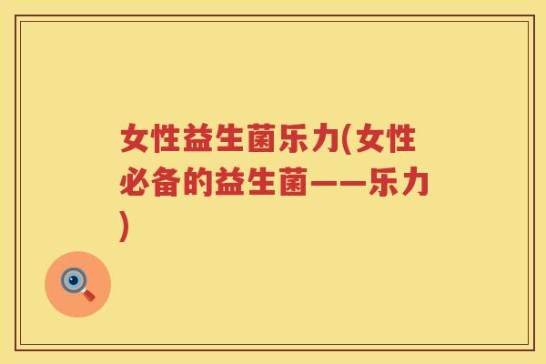 女性益生菌乐力(女性必备的益生菌——乐力)