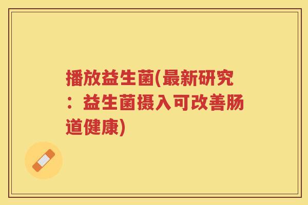 播放益生菌(新研究：益生菌摄入可改善肠道健康)