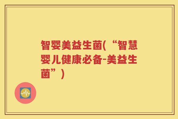 智婴美益生菌(“智慧婴儿健康必备-美益生菌”) 智婴美益生菌(“智慧婴儿健康必备-美益生菌”)