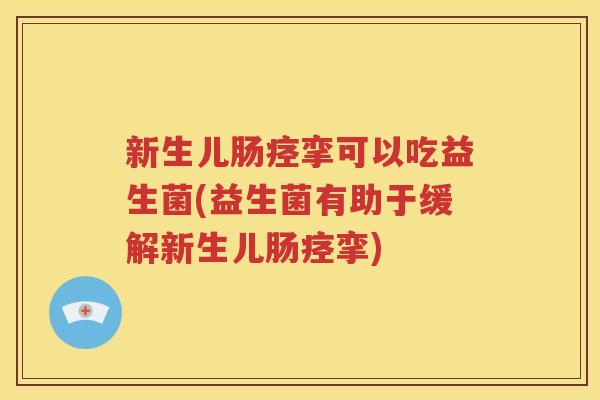 新生儿肠痉挛可以吃益生菌(益生菌有助于缓解新生儿肠痉挛)