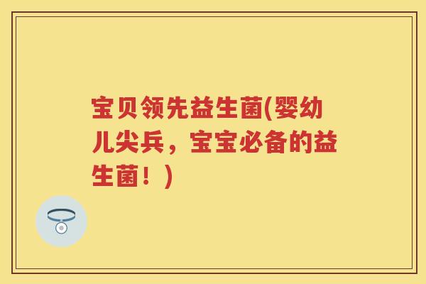宝贝领先益生菌(婴幼儿尖兵,宝宝必备的益生菌!) 宝贝领先益生菌(婴幼儿尖兵,宝宝必备的益生菌!)